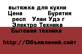 вытяжка для кухни › Цена ­ 70 000 - Бурятия респ., Улан-Удэ г. Электро-Техника » Бытовая техника   